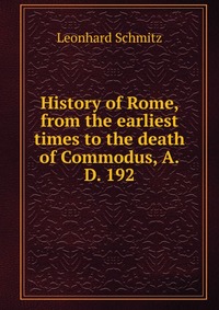 History of Rome, from the earliest times to the death of Commodus, A.D. 192