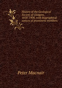 History of the Geological Society of Glasgow, 1858-1908, with biographical notices of prominent members