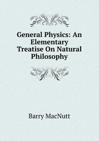 General Physics: An Elementary Treatise On Natural Philosophy