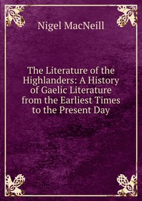 The Literature of the Highlanders: A History of Gaelic Literature from the Earliest Times to the Present Day