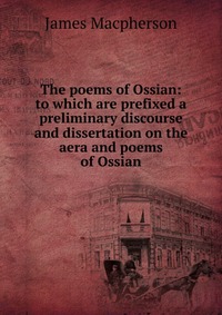 The poems of Ossian: to which are prefixed a preliminary discourse and dissertation on the aera and poems of Ossian