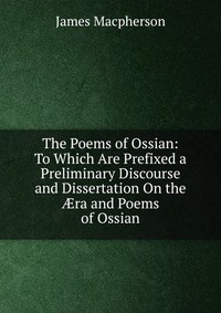 The Poems of Ossian: To Which Are Prefixed a Preliminary Discourse and Dissertation On the ?ra and Poems of Ossian