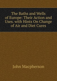 The Baths and Wells of Europe: Their Action and Uses. with Hints On Change of Air and Diet Cures