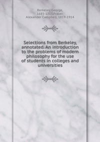 Selections from Berkeley, annotated. An introduction to the problems of modern philosophy for the use of students in colleges and universities