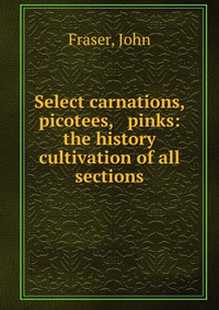 Select carnations, picotees, & pinks: the history & cultivation of all sections