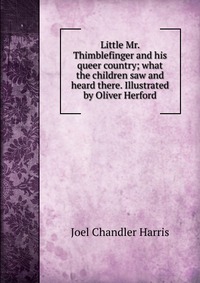 Little Mr. Thimblefinger and his queer country; what the children saw and heard there. Illustrated by Oliver Herford