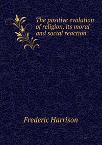 The positive evolution of religion, its moral and social reaction