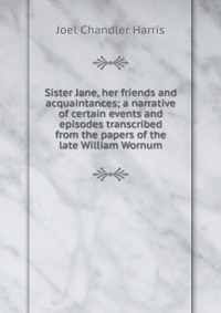 Sister Jane, her friends and acquaintances; a narrative of certain events and episodes transcribed from the papers of the late William Wornum