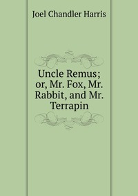 Uncle Remus; or, Mr. Fox, Mr. Rabbit, and Mr. Terrapin