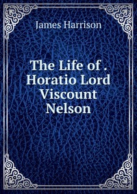 The Life of . Horatio Lord Viscount Nelson