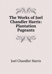 The Works of Joel Chandler Harris: Plantation Pageants