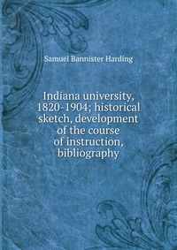 Indiana university, 1820-1904; historical sketch, development of the course of instruction, bibliography