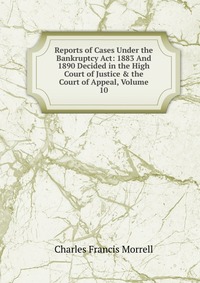 Reports of Cases Under the Bankruptcy Act: 1883 And 1890 Decided in the High Court of Justice & the Court of Appeal, Volume 10