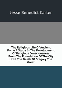 The Religious Life Of Ancient Rome A Study In The Development Of Religious Consciousness From The Foundation Of The City Until The Death Of Gregory The Great