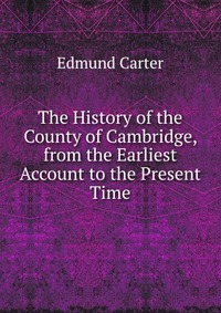 The History of the County of Cambridge, from the Earliest Account to the Present Time