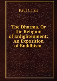 The Dharma, Or the Religion of Enlightenment: An Exposition of Buddhism