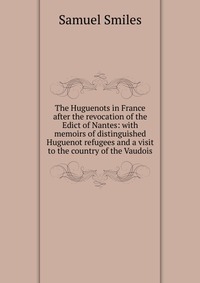 The Huguenots in France after the revocation of the Edict of Nantes: with memoirs of distinguished Huguenot refugees and a visit to the country of the Vaudois