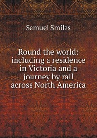 Round the world: including a residence in Victoria and a journey by rail across North America