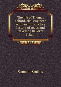 The life of Thomas Telford, civil engineer. With an introductory history of roads and travelling in Great Britain