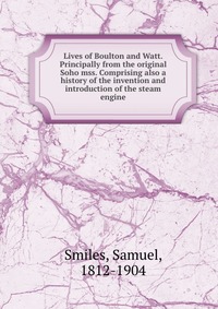 Lives of Boulton and Watt. Principally from the original Soho mss. Comprising also a history of the invention and introduction of the steam engine