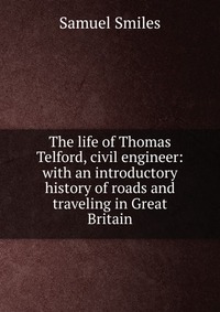 The life of Thomas Telford, civil engineer: with an introductory history of roads and traveling in Great Britain