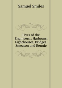 Lives of the Engineers.: Harbours, Lighthouses, Bridges. Smeaton and Rennie