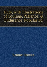 Duty, with Illustrations of Courage, Patience, & Endurance. Popular Ed