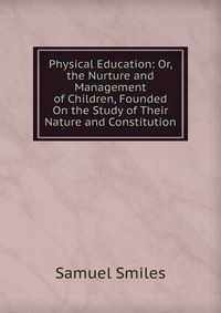 Physical Education: Or, the Nurture and Management of Children, Founded On the Study of Their Nature and Constitution