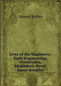 Lives of the Engineers.: Early Engineering. Vermuyden. Myddelton. Perry. James Brindley