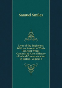 Lives of the Engineers: With an Account of Their Principal Works; Comprising Also a History of Inland Communication in Britain, Volume 3