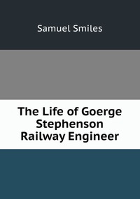 The Life of Goerge Stephenson Railway Engineer