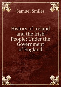 History of Ireland and the Irish People: Under the Government of England