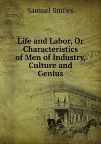 Life and Labor, Or Characteristics of Men of Industry, Culture and Genius