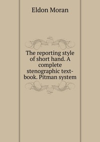 The reporting style of short hand. A complete stenographic text-book. Pitman system