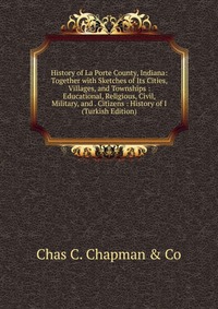 History of La Porte County, Indiana: Together with Sketches of Its Cities, Villages, and Townships : Educational, Religious, Civil, Military, and . Citizens : History of I (Turkish Edition)