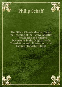 The Oldest Church Manual, Called the Teaching of the Twelve Apostles .: The Didache and Kindred Documents in the Original, with Translations and . Illustrations and Facsimi (Turkish Edition)