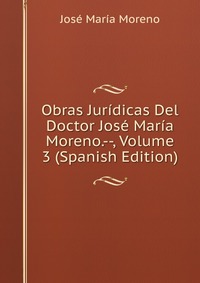 Obras Juridicas Del Doctor Jose Maria Moreno.--, Volume 3 (Spanish Edition)