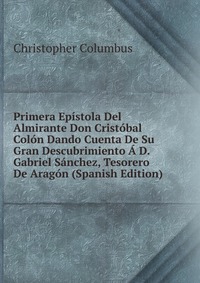 Primera Epistola Del Almirante Don Cristobal Colon Dando Cuenta De Su Gran Descubrimiento A D. Gabriel Sanchez, Tesorero De Aragon (Spanish Edition)