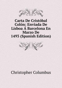 Carta De Cristobal Colon: Enviada De Lisboa A Barcelona En Marzo De 1493 (Spanish Edition)