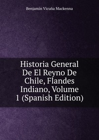 Historia General De El Reyno De Chile, Flandes Indiano, Volume 1 (Spanish Edition)