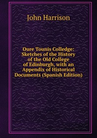 Oure Tounis Colledge: Sketches of the History of the Old College of Edinburgh, with an Appendix of Historical Documents (Spanish Edition)