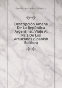 Descripcion Amena De La Republica Argentina.: Viaje Al Pais De Los Araucanos (Spanish Edition)