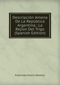 Descripcion Amena De La Republica Argentina.: La Rejion Del Trigo (Spanish Edition)