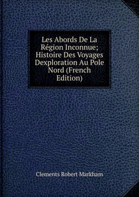 Les Abords De La Region Inconnue; Histoire Des Voyages Dexploration Au Pole Nord (French Edition)