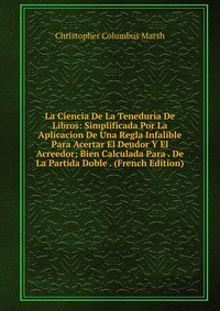 La Ciencia De La Teneduria De Libros: Simplificada Por La Aplicacion De Una Regla Infalible Para Acertar El Deudor Y El Acreedor; Bien Calculada Para . De La Partida Doble . (French Edition)