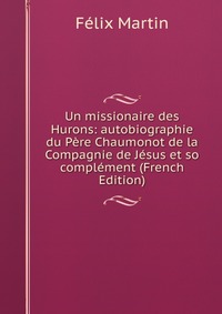 Un missionaire des Hurons: autobiographie du Pere Chaumonot de la Compagnie de Jesus et so complement (French Edition)