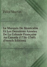 Le Marquis De Montcalm Et Les Dernieres Annees De La Colonie Francaise Au Canada (1756-1760) (French Edition)