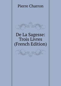 De La Sagesse: Trois Livres (French Edition)