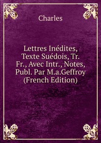 Lettres Inedites, Texte Suedois, Tr. Fr., Avec Intr., Notes, Publ. Par M.a.Geffroy (French Edition)