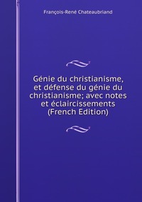 Genie du christianisme, et defense du genie du christianisme; avec notes et eclaircissements (French Edition)